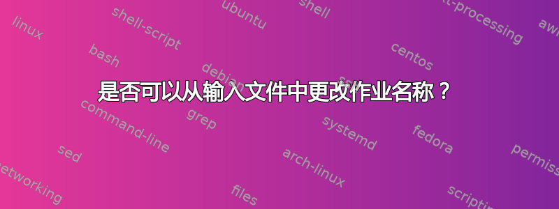 是否可以从输入文件中更改作业名称？