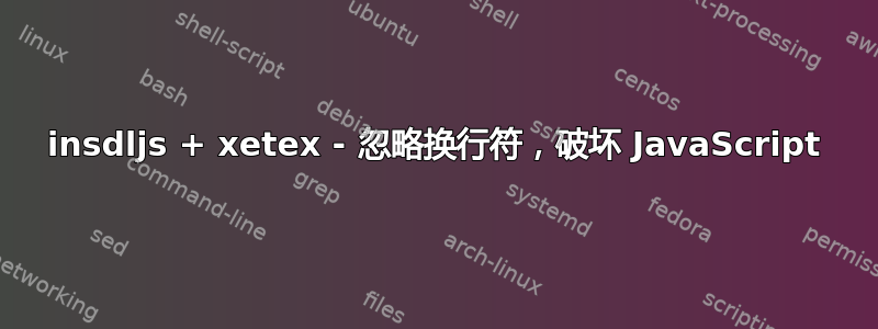 insdljs + xetex - 忽略换行符，破坏 JavaScript