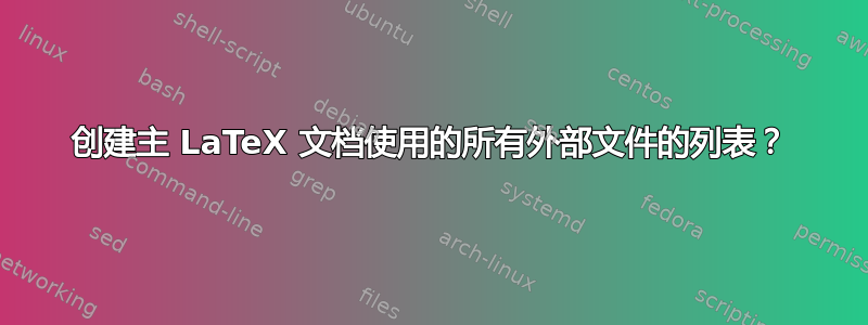 创建主 LaTeX 文档使用的所有外部文件的列表？