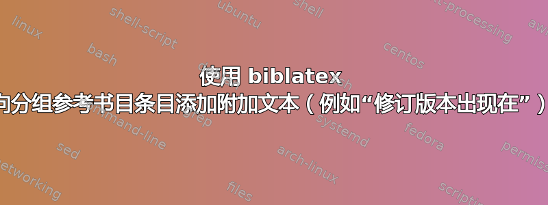 使用 biblatex 向分组参考书目条目添加附加文本（例如“修订版本出现在”）