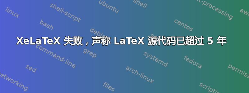 XeLaTeX 失败，声称 LaTeX 源代码已超过 5 年 