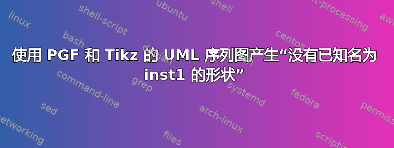 使用 PGF 和 Tikz 的 UML 序列图产生“没有已知名为 inst1 的形状”