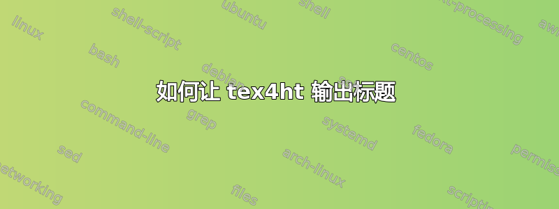 如何让 tex4ht 输出标题