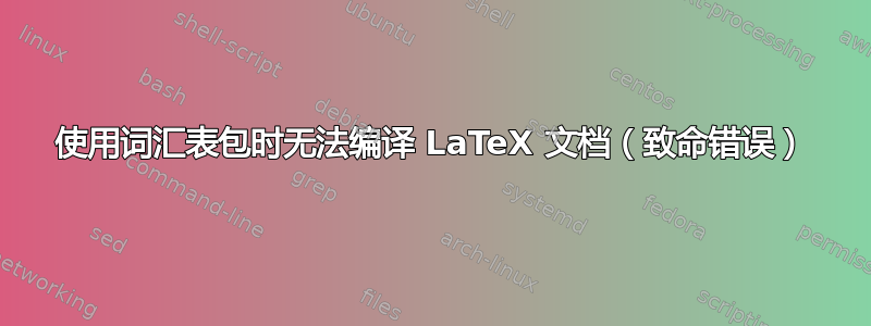 使用词汇表包时无法编译 LaTeX 文档（致命错误）