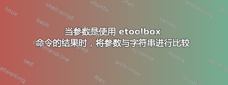 当参数是使用 etoolbox 命令的结果时，将参数与字符串进行比较