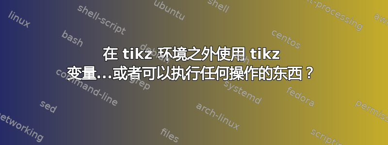 在 tikz 环境之外使用 tikz 变量...或者可以执行任何操作的东西？