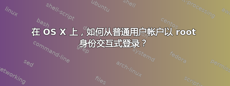 在 OS X 上，如何从普通用户帐户以 root 身份交互式登录？