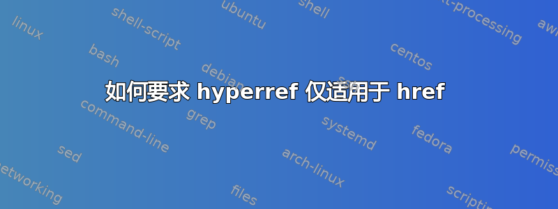 如何要求 hyperref 仅适用于 href