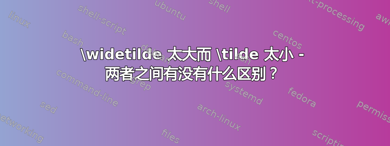 \widetilde 太大而 \tilde 太小 - 两者之间有没有什么区别？