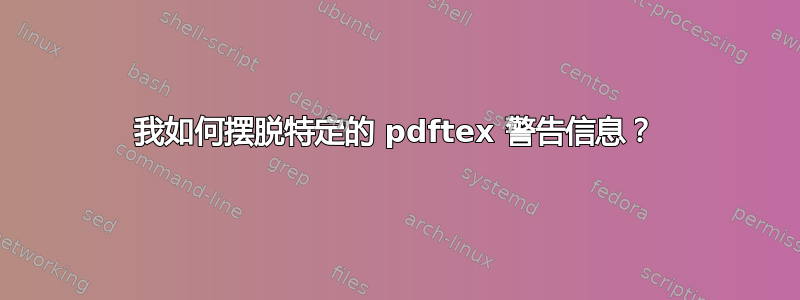 我如何摆脱特定的 pdftex 警告信息？