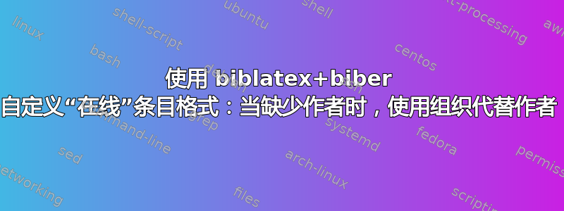 使用 biblatex+biber 自定义“在线”条目格式：当缺少作者时，使用组织代替作者