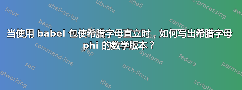 当使用 babel 包使希腊字母直立时，如何写出希腊字母 phi 的数学版本？