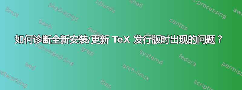 如何诊断全新安装/更新 TeX 发行版时出现的问题？