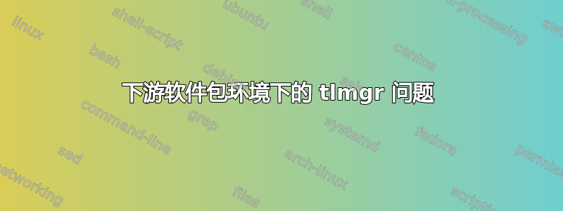 下游软件包环境下的 tlmgr 问题