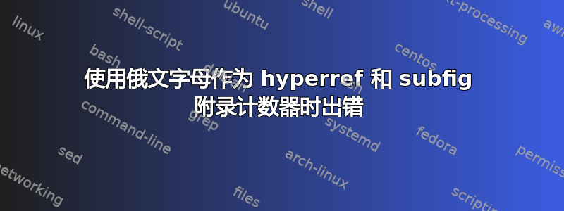 使用俄文字母作为 hyperref 和 subfig 附录计数器时出错