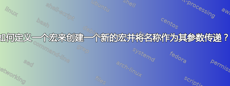 如何定义一个宏来创建一个新的宏并将名称作为其参数传递？