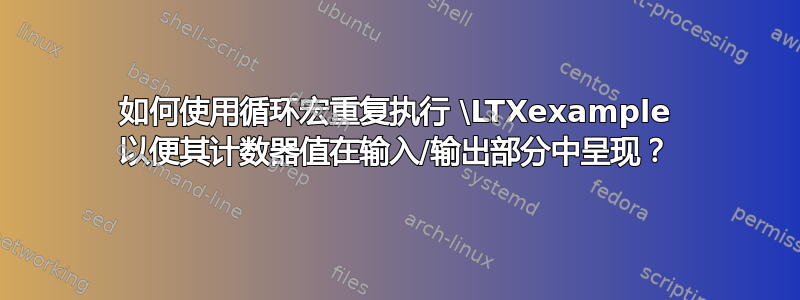 如何使用循环宏重复执行 \LTXexample 以便其计数器值在输入/输出部分中呈现？