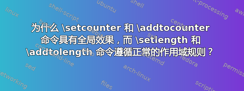 为什么 \setcounter 和 \addtocounter 命令具有全局效果，而 \setlength 和 \addtolength 命令遵循正常的作用域规则？