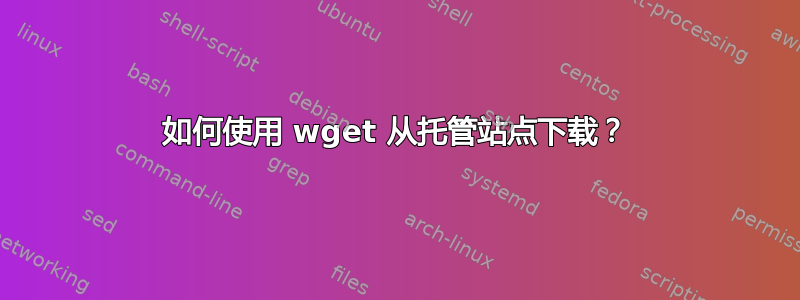 如何使用 wget 从托管站点下载？