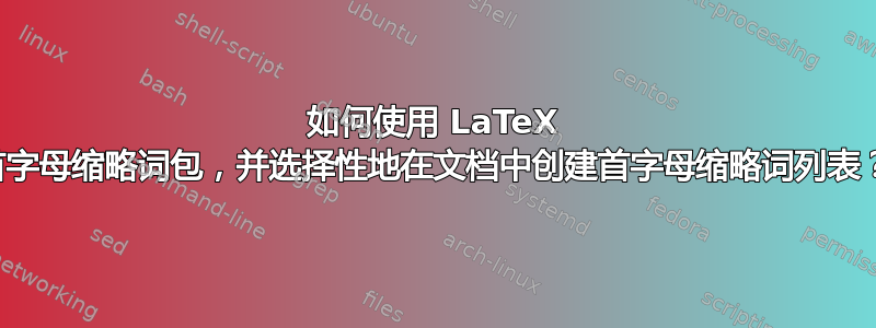 如何使用 LaTeX 首字母缩略词包，并选择性地在文档中创建首字母缩略词列表？