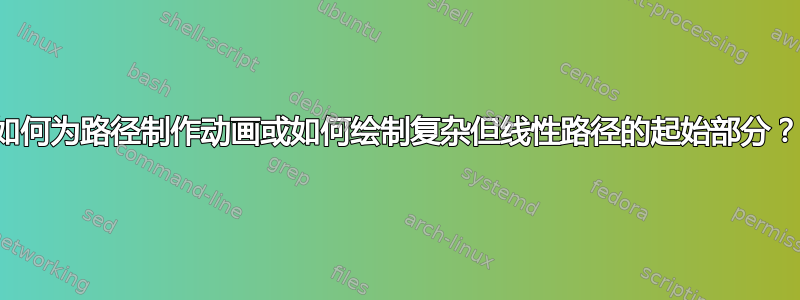 如何为路径制作动画或如何绘制复杂但线性路径的起始部分？