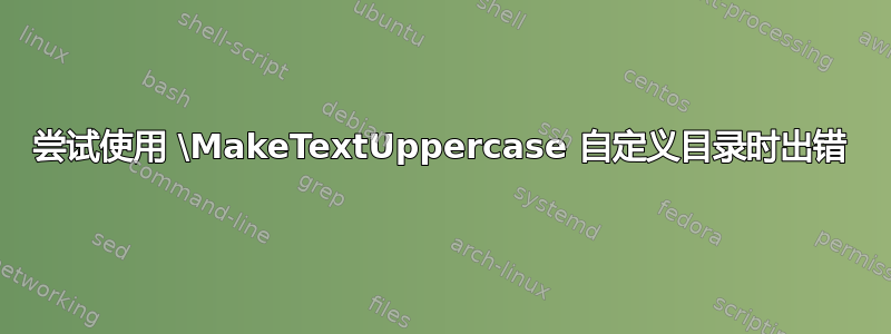 尝试使用 \MakeTextUppercase 自定义目录时出错