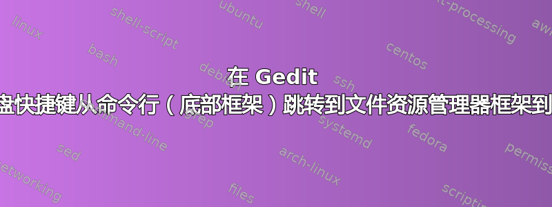 在 Gedit 中，如何使用键盘快捷键从命令行（底部框架）跳转到文件资源管理器框架到文本编辑器框架