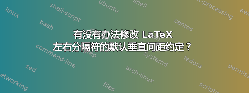 有没有办法修改 LaTeX 左右分隔符的默认垂直间距约定？