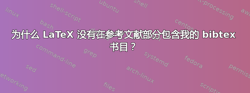 为什么 LaTeX 没有在参考文献部分包含我的 bibtex 书目？