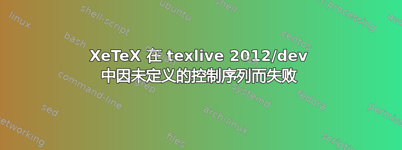 XeTeX 在 texlive 2012/dev 中因未定义的控制序列而失败