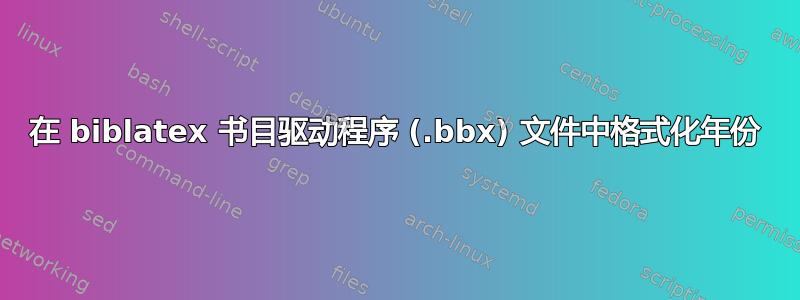 在 biblatex 书目驱动程序 (.bbx) 文件中格式化年份