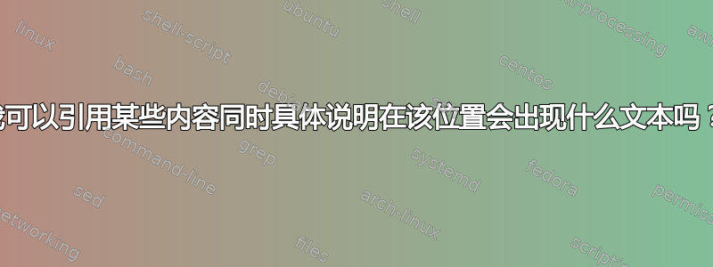 我可以引用某些内容同时具体说明在该位置会出现什么文本吗？