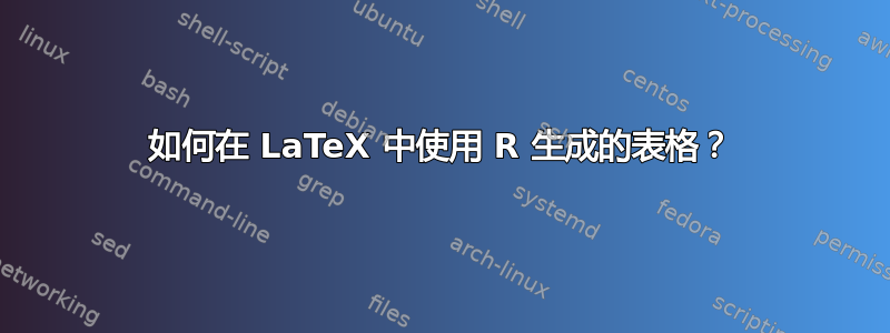 如何在 LaTeX 中使用 R 生成的表格？