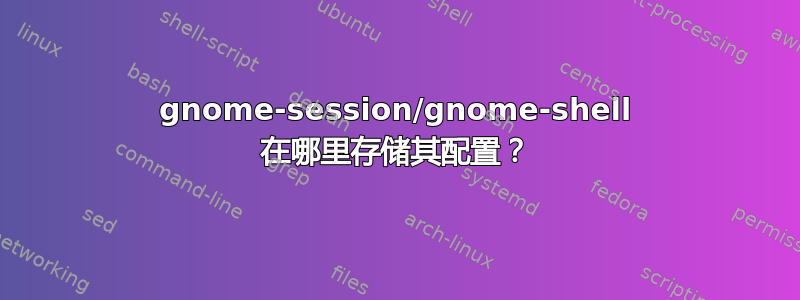 gnome-session/gnome-shell 在哪里存储其配置？