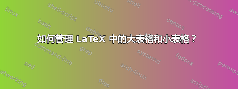 如何管理 LaTeX 中的大表格和小表格？