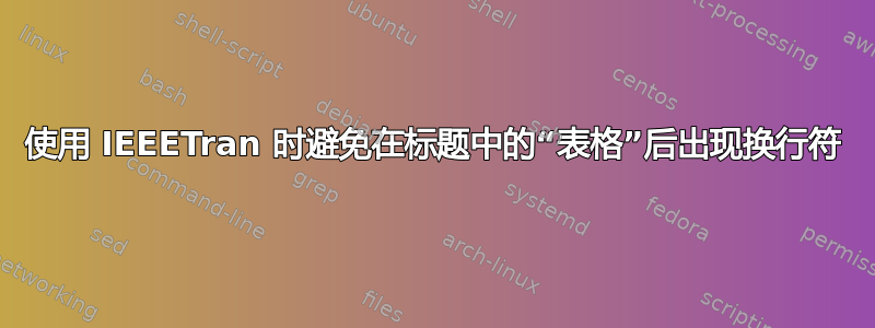 使用 IEEETran 时避免在标题中的“表格”后出现换行符