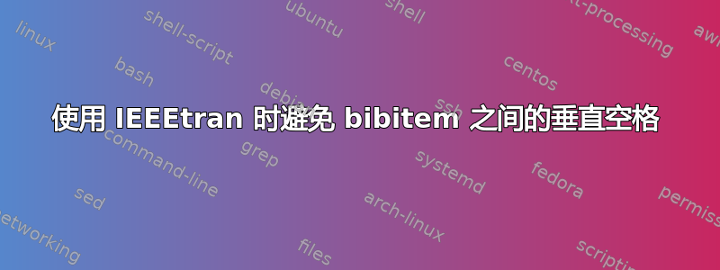 使用 IEEEtran 时避免 bibitem 之间的垂直空格