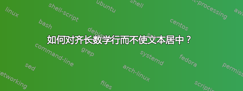 如何对齐长数学行而不使文本居中？