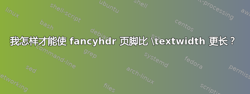 我怎样才能使 fancyhdr 页脚比 \textwidth 更长？