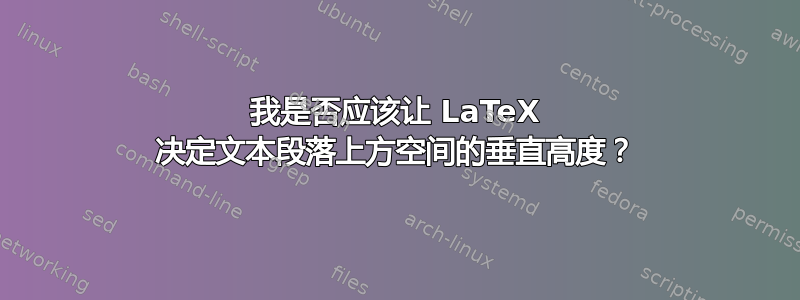 我是否应该让 LaTeX 决定文本段落上方空间的垂直高度？