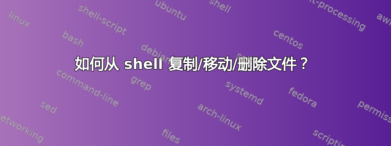 如何从 shell 复制/移动/删除文件？