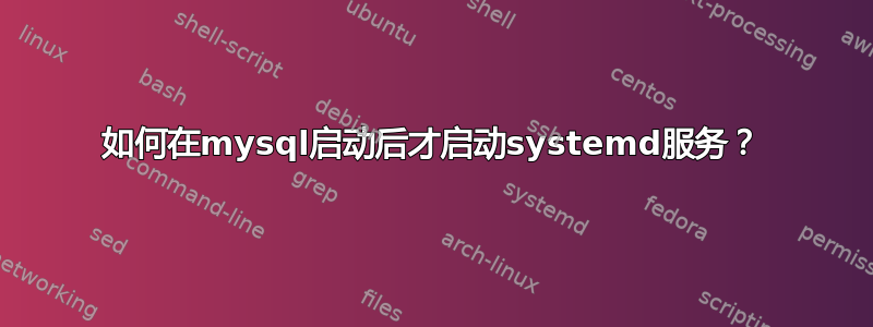 如何在mysql启动后才启动systemd服务？