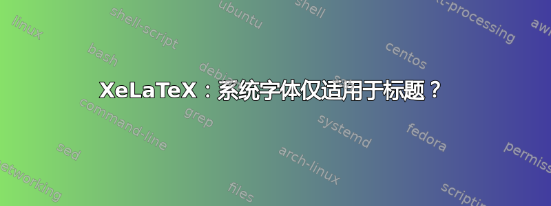 XeLaTeX：系统字体仅适用于标题？