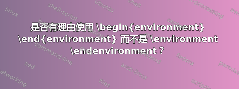 是否有理由使用 \begin{environment} \end{environment} 而不是 \environment \endenvironment？