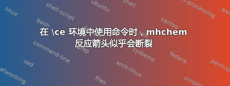 在 \ce 环境中使用命令时，mhchem 反应箭头似乎会断裂