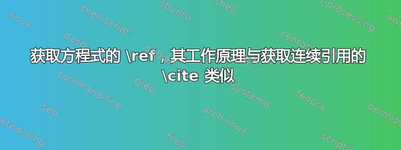 获取方程式的 \ref，其工作原理与获取连续引用的 \cite 类似