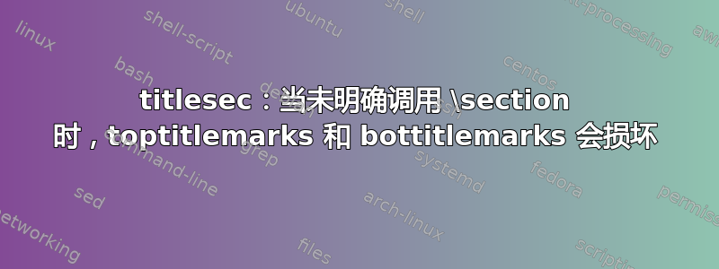 titlesec：当未明确调用 \section 时，toptitlemarks 和 bottitlemarks 会损坏