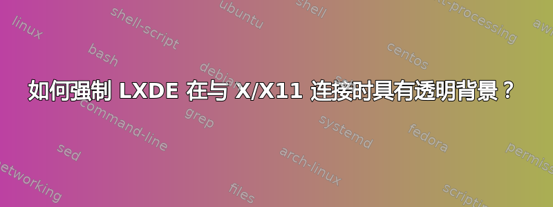 如何强制 LXDE 在与 X/X11 连接时具有透明背景？