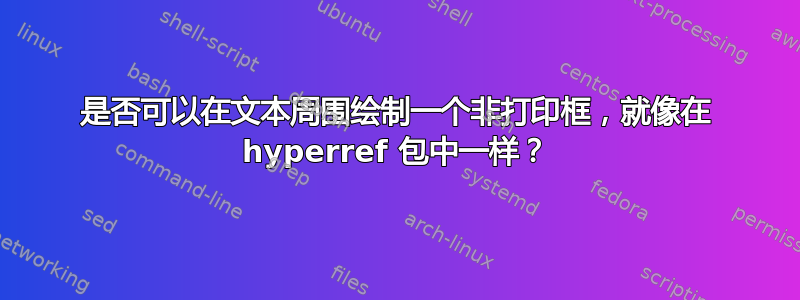 是否可以在文本周围绘制一个非打印框，就像在 hyperref 包中一样？