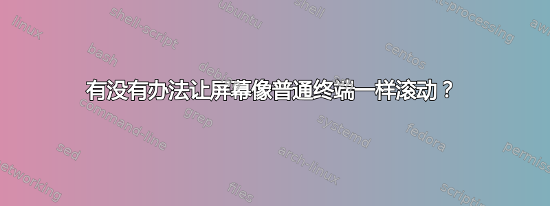 有没有办法让屏幕像普通终端一样滚动？